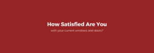 How Satisfied Are You With Your Current Windows and Doors?